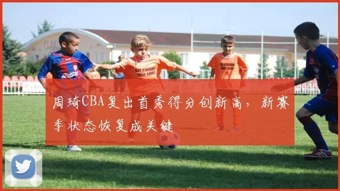 周琦CBA复出首秀得分创新高,新赛季状态恢复成关键