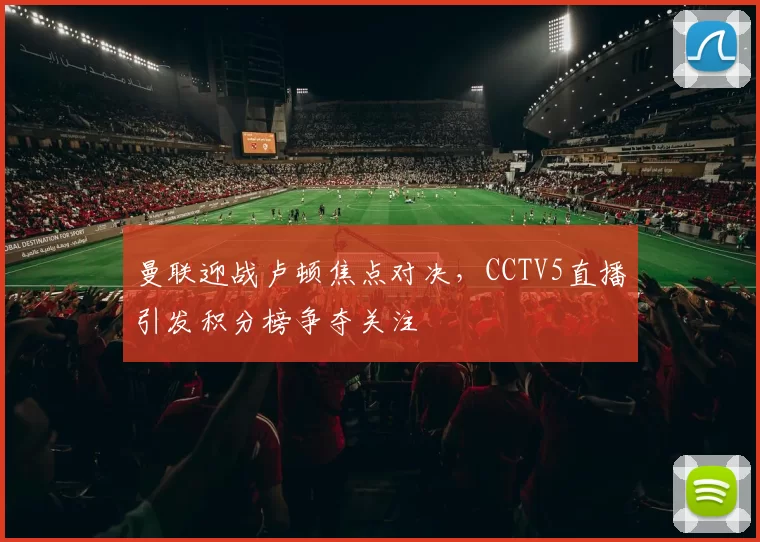 曼联迎战卢顿焦点对决,CCTV5直播引发积分榜争夺关注