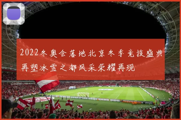 2022冬奥会落地北京冬季竞技盛典再塑冰雪之都风采荣耀再现