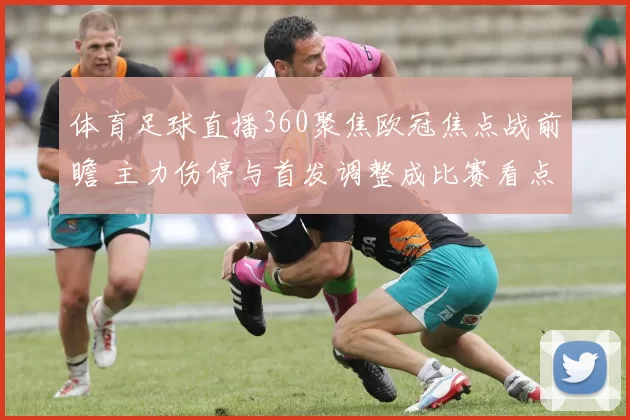 体育足球直播360聚焦欧冠焦点战前瞻 主力伤停与首发调整成比赛看点