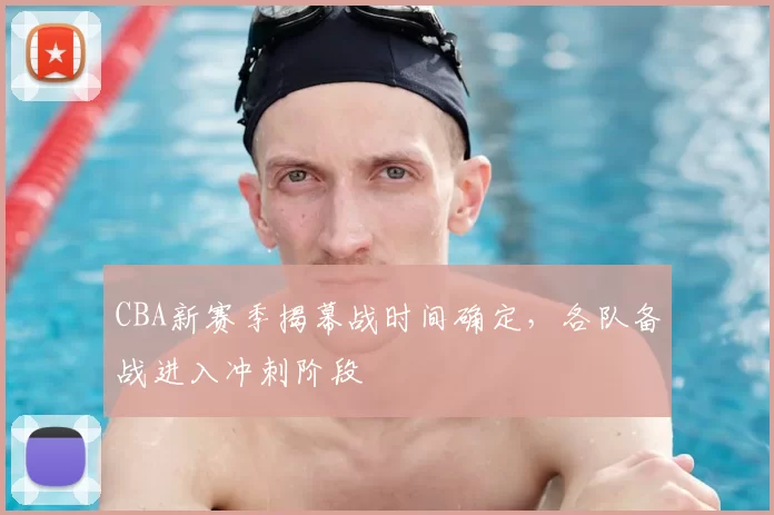 CBA新赛季揭幕战时间确定，各队备战进入冲刺阶段