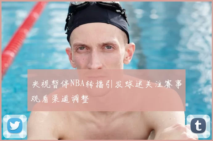 央视暂停NBA转播引发球迷关注赛事观看渠道调整