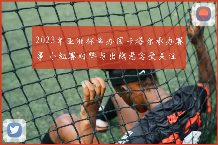 2023年亚洲杯举办国卡塔尔承办赛事 小组赛对阵与出线悬念受关注