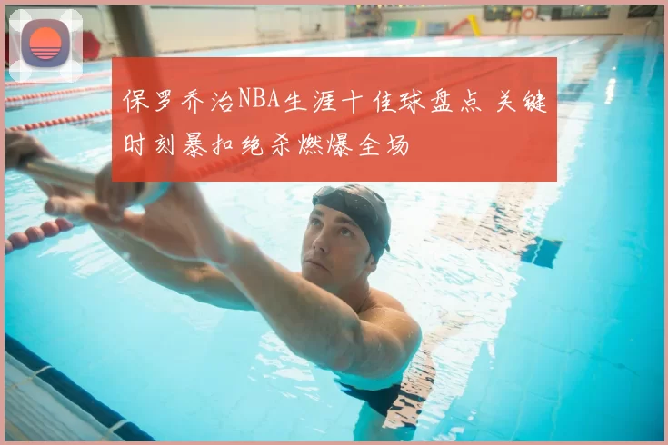 保罗乔治NBA生涯十佳球盘点 关键时刻暴扣绝杀燃爆全场