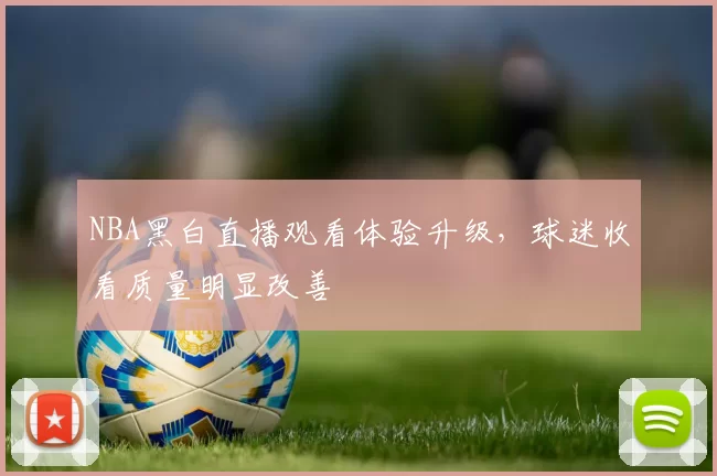 NBA黑白直播观看体验升级,球迷收看质量明显改善
