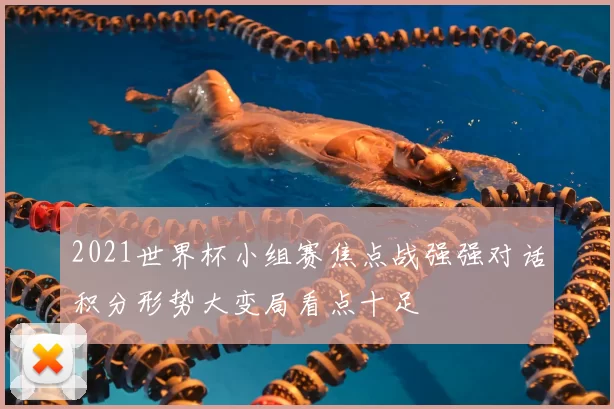 2021世界杯小组赛焦点战强强对话积分形势大变局看点十足