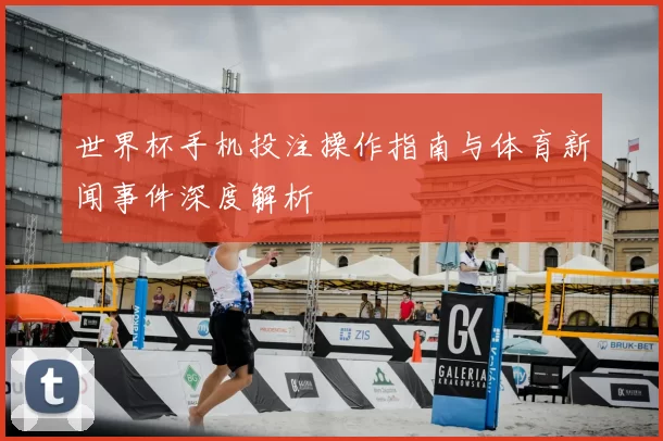 世界杯手机投注操作指南与体育新闻事件深度解析