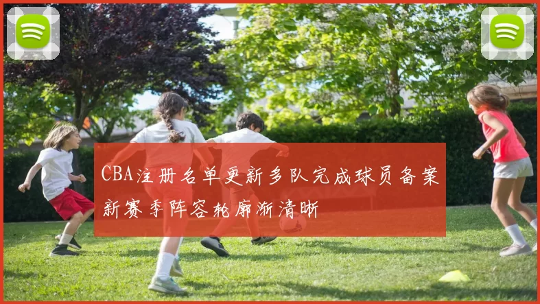 CBA注册名单更新多队完成球员备案新赛季阵容轮廓渐清晰