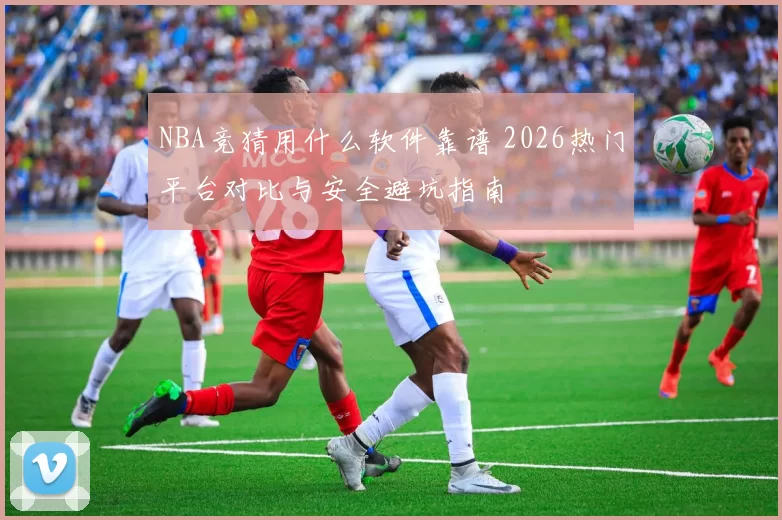 NBA竞猜用什么软件靠谱 2026热门平台对比与安全避坑指南