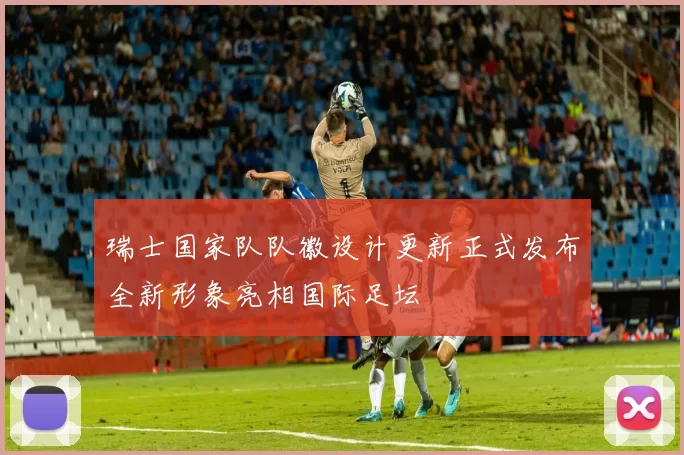瑞士国家队队徽设计更新正式发布全新形象亮相国际足坛
