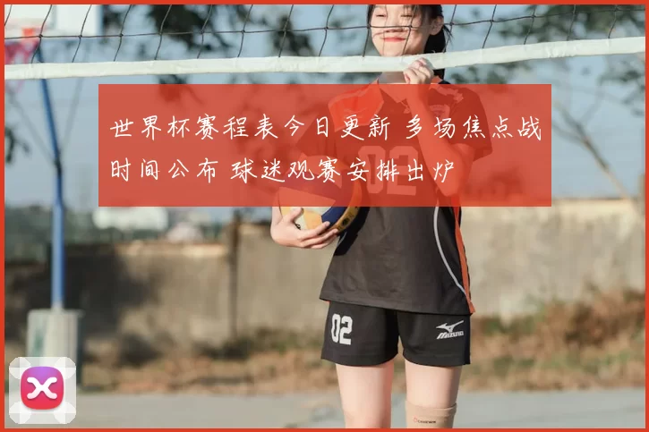 世界杯赛程表今日更新 多场焦点战时间公布 球迷观赛安排出炉