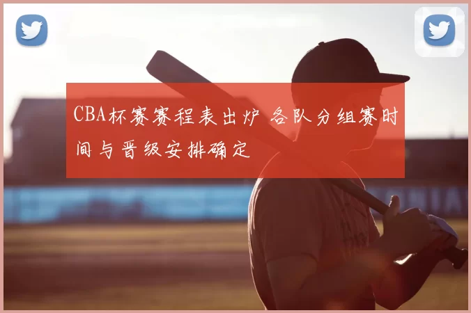 CBA杯赛赛程表出炉 各队分组赛时间与晋级安排确定