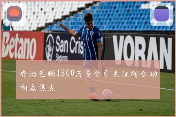 乔治巴顿1800万身价引关注转会动向成焦点
