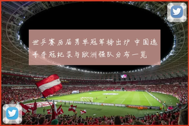 世乒赛历届男单冠军榜出炉 中国选手夺冠纪录与欧洲强队分布一览