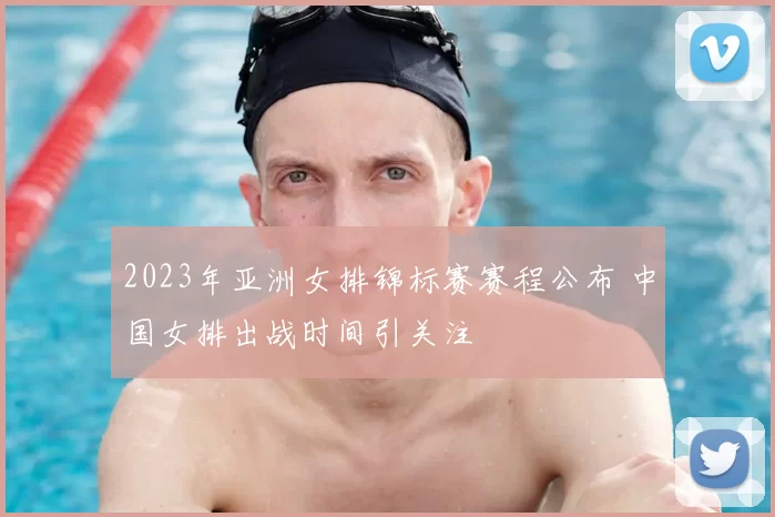 2023年亚洲女排锦标赛赛程公布 中国女排出战时间引关注
