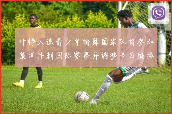 叶铮入选青少年街舞国家队将参加集训冲刺国际赛事并调整节目编排