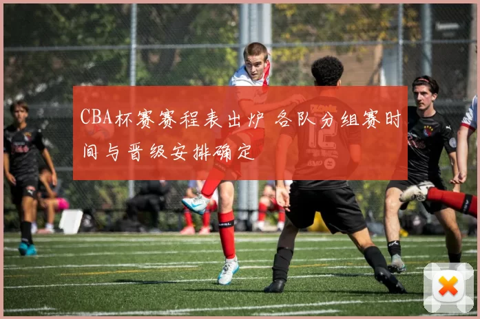 CBA杯赛赛程表出炉 各队分组赛时间与晋级安排确定