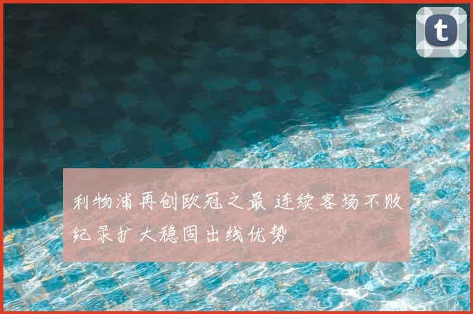利物浦再创欧冠之最 连续客场不败纪录扩大稳固出线优势