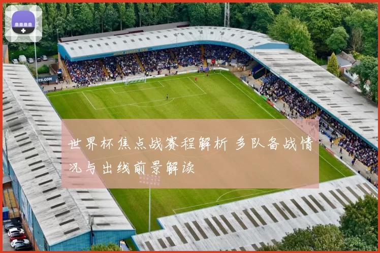 世界杯焦点战赛程解析 多队备战情况与出线前景解读