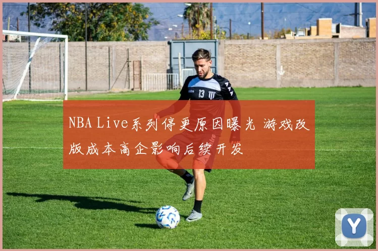 NBA Live系列停更原因曝光 游戏改版成本高企影响后续开发
