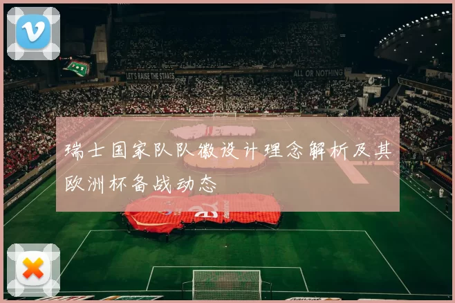 瑞士国家队队徽设计理念解析及其欧洲杯备战动态