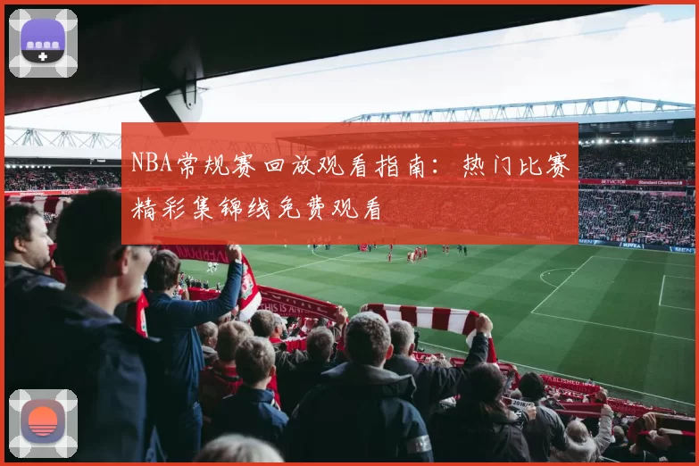 NBA常规赛回放观看指南:热门比赛精彩集锦线免费观看