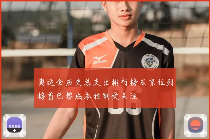 奥运会历史总支出排行榜东京位列榜首巴黎成本控制受关注