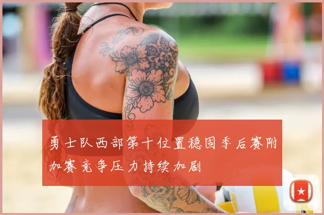 勇士队西部第十位置稳固季后赛附加赛竞争压力持续加剧