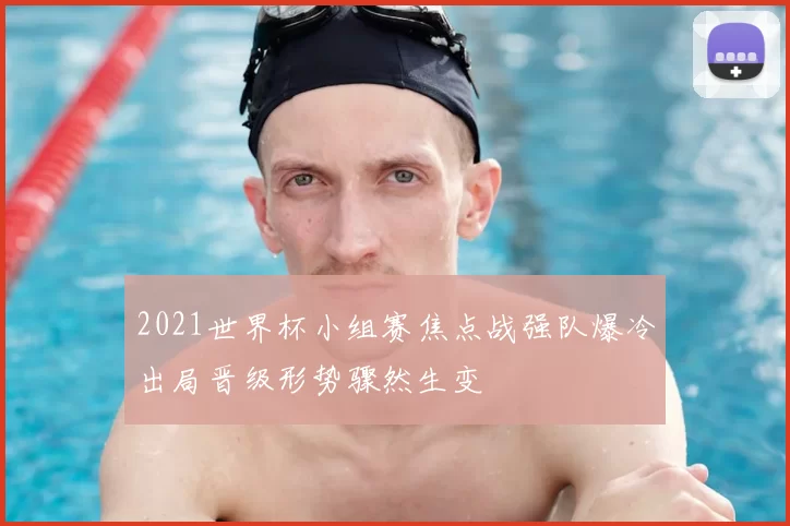 2021世界杯小组赛焦点战强队爆冷出局晋级形势骤然生变