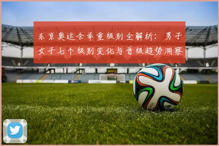 东京奥运会举重级别全解析:男子女子七个级别变化与晋级趋势洞察前瞻