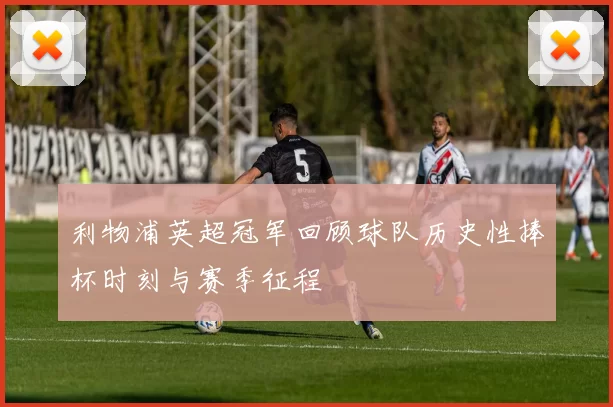 利物浦英超冠军回顾球队历史性捧杯时刻与赛季征程