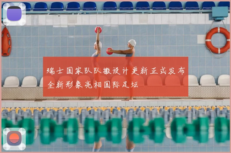 瑞士国家队队徽设计更新正式发布全新形象亮相国际足坛