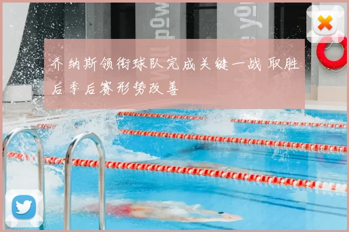 乔纳斯领衔球队完成关键一战 取胜后季后赛形势改善