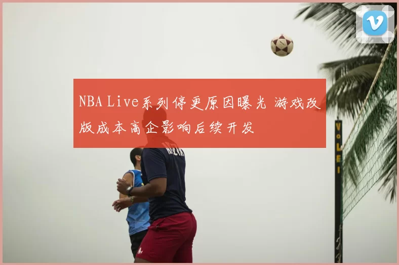 NBA Live系列停更原因曝光 游戏改版成本高企影响后续开发
