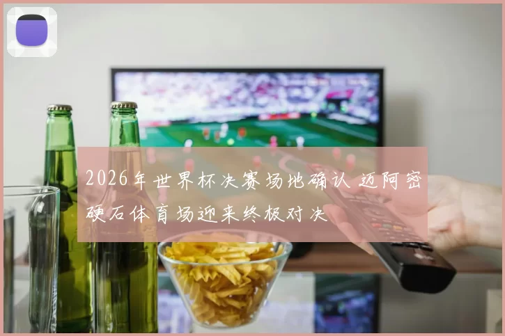 2026年世界杯决赛场地确认 迈阿密硬石体育场迎来终极对决