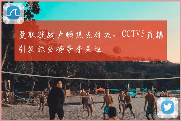 曼联迎战卢顿焦点对决，CCTV5直播引发积分榜争夺关注