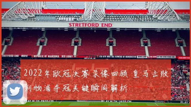 2022年欧冠决赛录像回顾 皇马击败利物浦夺冠关键瞬间解析
