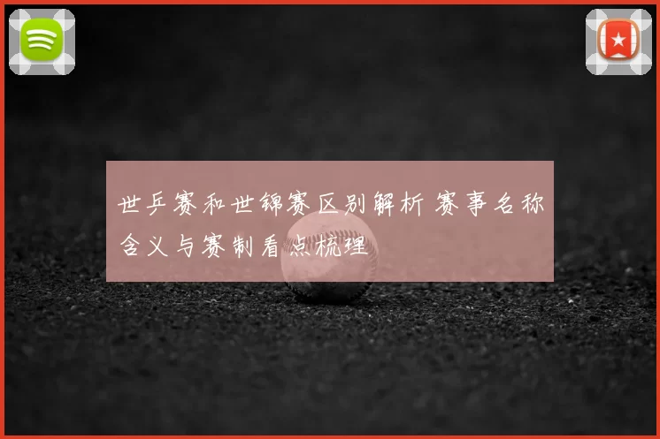 世乒赛和世锦赛区别解析 赛事名称含义与赛制看点梳理