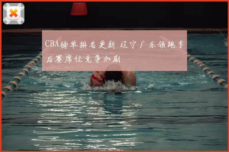 CBA榜单排名更新 辽宁广东领跑季后赛席位竞争加剧