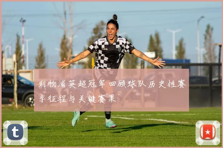 利物浦英超冠军回顾球队历史性赛季征程与关键赛果