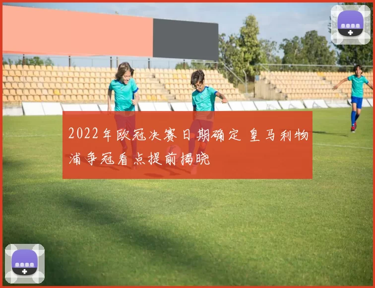 2022年欧冠决赛日期确定 皇马利物浦争冠看点提前揭晓