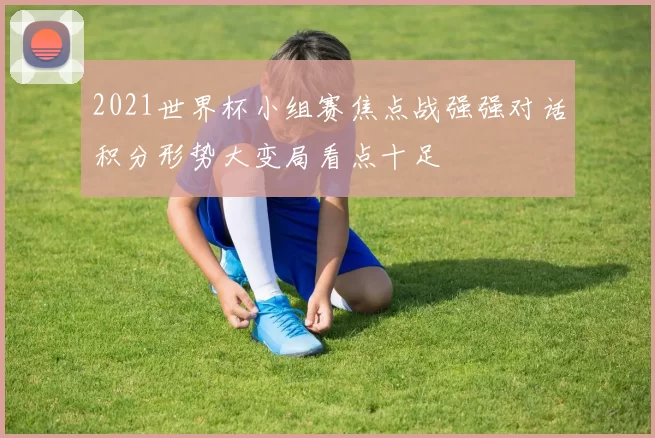 2021世界杯小组赛焦点战强强对话积分形势大变局看点十足