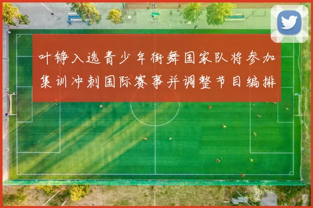 叶铮入选青少年街舞国家队将参加集训冲刺国际赛事并调整节目编排