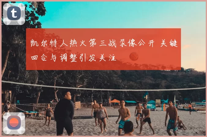 凯尔特人热火第三战录像公开 关键回合与调整引发关注