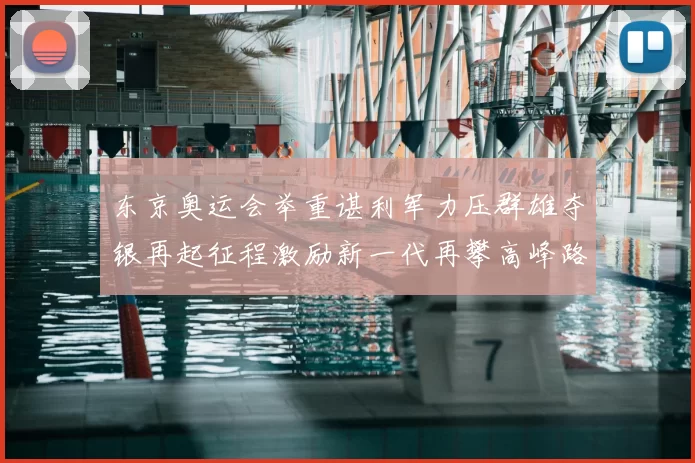 东京奥运会举重谌利军力压群雄夺银再起征程激励新一代再攀高峰路