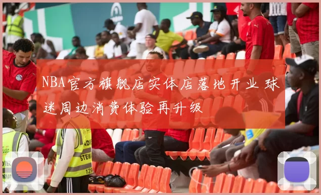 NBA官方旗舰店实体店落地开业 球迷周边消费体验再升级