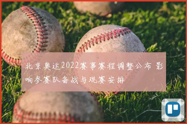 北京奥运2022赛事赛程调整公布 影响参赛队备战与观赛安排