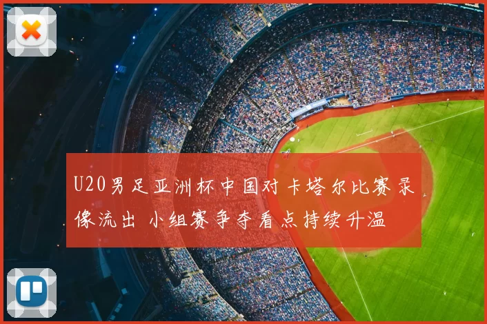 U20男足亚洲杯中国对卡塔尔比赛录像流出 小组赛争夺看点持续升温