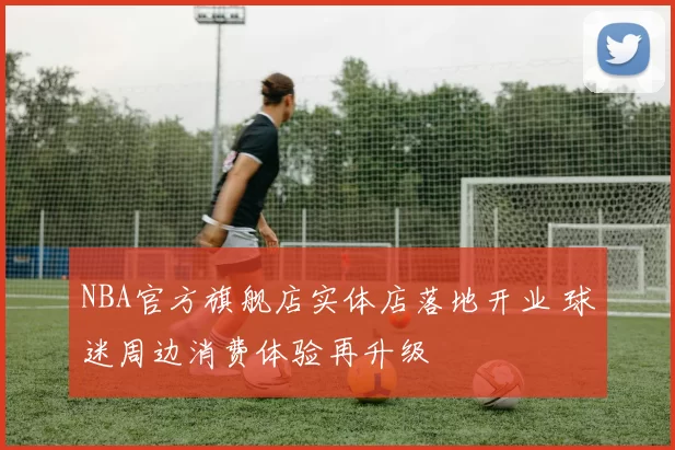 NBA官方旗舰店实体店落地开业 球迷周边消费体验再升级