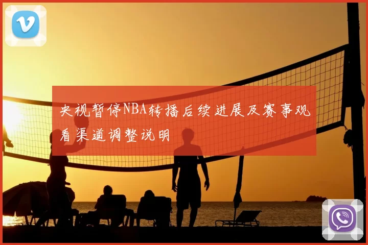 央视暂停NBA转播后续进展及赛事观看渠道调整说明